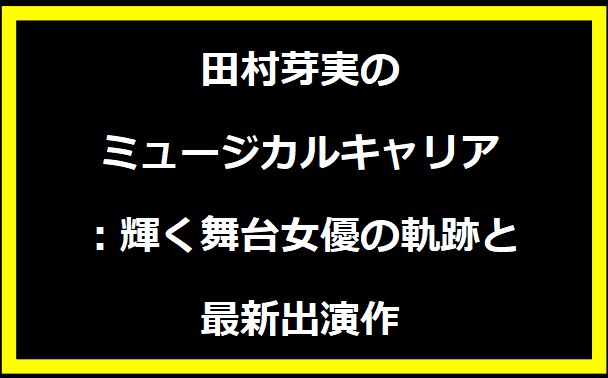 田村芽実のミュージカルキャリア：輝く舞台女優の軌跡と最新出演作