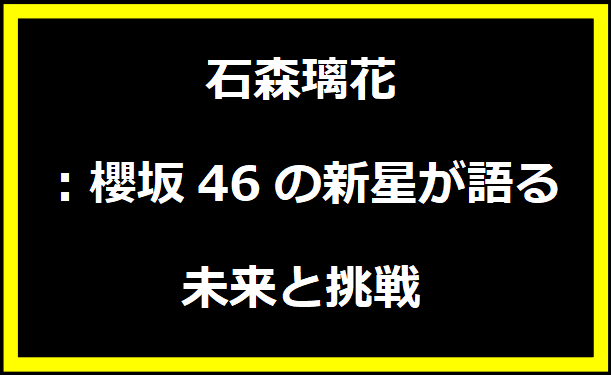 石森璃花：櫻坂46の新星が語る未来と挑戦