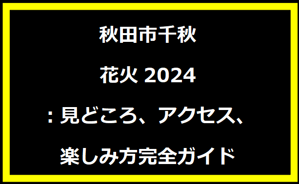 秋田市千秋花火2024：見どころ、アクセス、楽しみ方完全ガイド