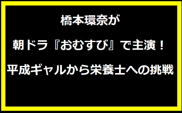 橋本環奈が朝ドラ『おむすび』で主演！平成ギャルから栄養士への挑戦