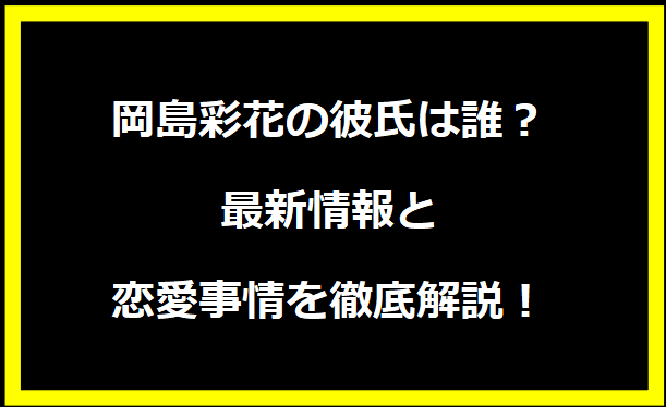 岡島彩花の彼氏は誰？最新情報と恋愛事情を徹底解説！
