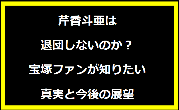 芹香斗亜は退団しないのか？宝塚ファンが知りたい真実と今後の展望