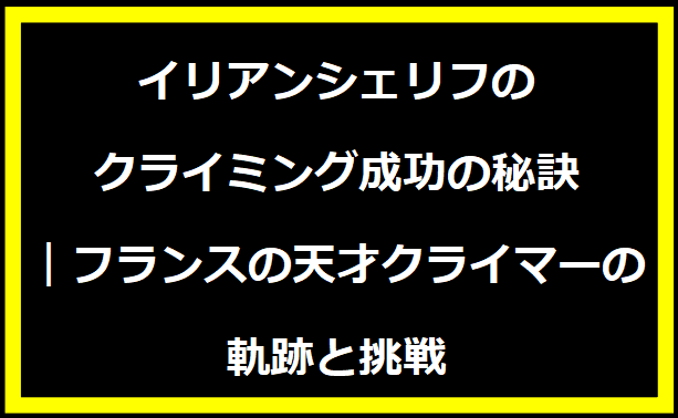 イリアンシェリフのクライミング成功の秘訣｜フランスの天才クライマーの軌跡と挑戦