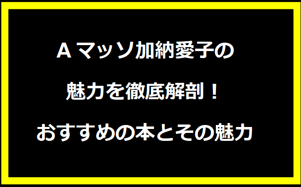 Aマッソ加納愛子の魅力を徹底解剖！おすすめの本とその魅力