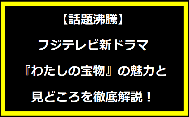 【話題沸騰】フジテレビ新ドラマ『わたしの宝物』の魅力と見どころを徹底解説！