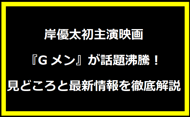 岸優太初主演映画『Gメン』が話題沸騰！見どころと最新情報を徹底解説