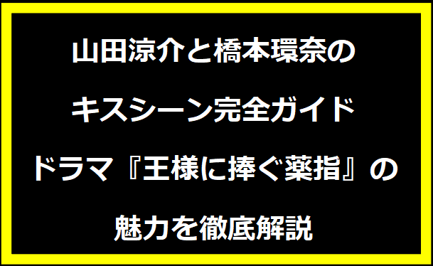 山田涼介と橋本環奈のキスシーン完全ガイド｜ドラマ『王様に捧ぐ薬指』の魅力を徹底解説