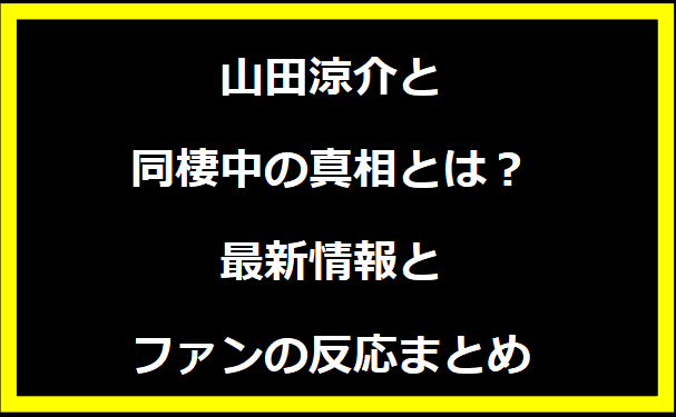 山田涼介と同棲中の真相とは？最新情報とファンの反応まとめ