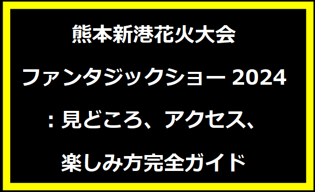 熊本新港花火大会ファンタジックショー2024：見どころ、アクセス、楽しみ方完全ガイド