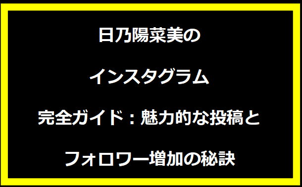 日乃陽菜美のインスタグラム完全ガイド：魅力的な投稿とフォロワー増加の秘訣