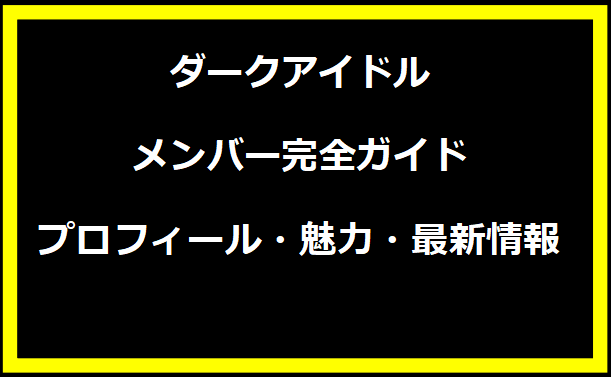 ダークアイドル メンバー完全ガイド：プロフィール・魅力・最新情報