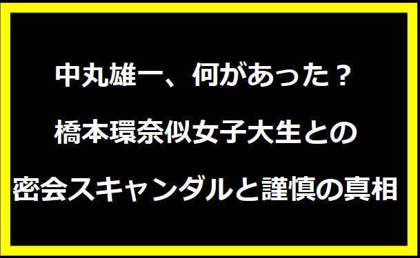 中丸雄一、何があった？橋本環奈似女子大生との密会スキャンダルと謹慎の真相