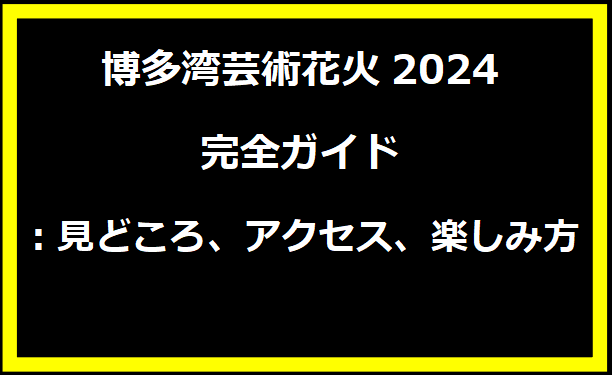 博多湾芸術花火2024完全ガイド：見どころ、アクセス、楽しみ方