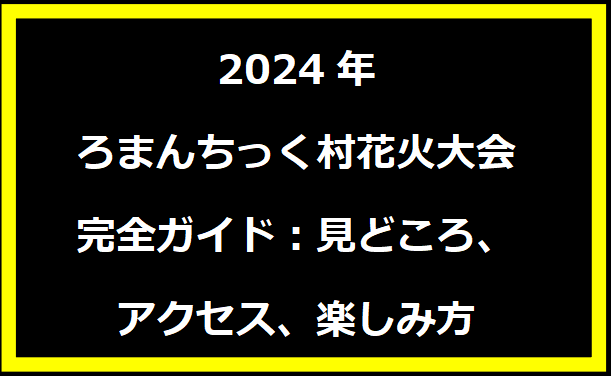 2024年ろまんちっく村花火大会完全ガイド：見どころ、アクセス、楽しみ方