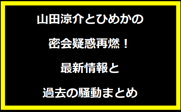 山田涼介とひめかの密会疑惑再燃！最新情報と過去の騒動まとめ
