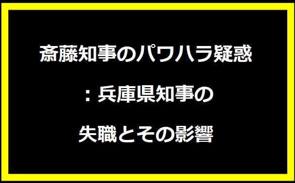 斎藤知事のパワハラ疑惑：兵庫県知事の失職とその影響