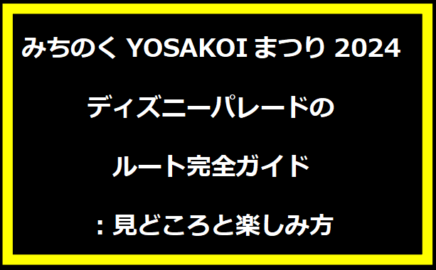 みちのくYOSAKOIまつり2024ディズニーパレードのルート完全ガイド：見どころと楽しみ方