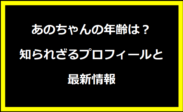 あのちゃんの年齢は？知られざるプロフィールと最新情報