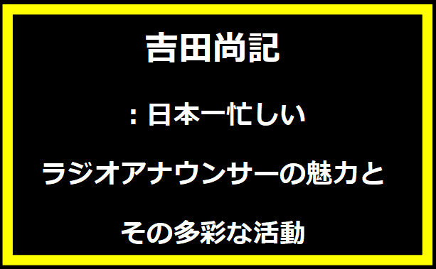 吉田尚記：日本一忙しいラジオアナウンサーの魅力とその多彩な活動