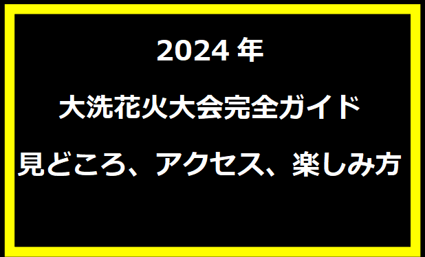 2024年大洗花火大会完全ガイド：見どころ、アクセス、楽しみ方