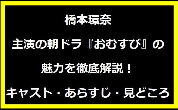 橋本環奈主演の朝ドラ『おむすび』の魅力を徹底解説！キャスト・あらすじ・見どころ