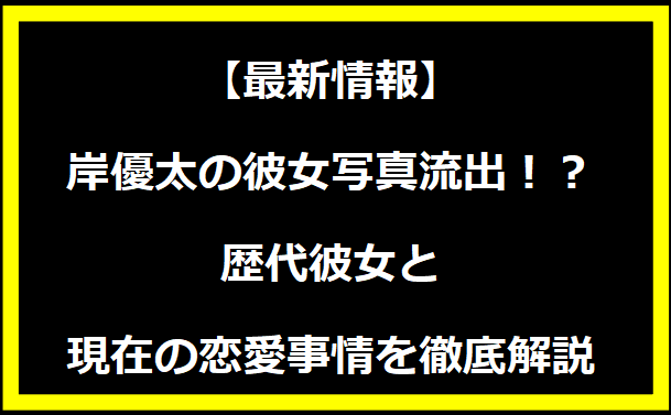 【最新情報】岸優太の彼女写真流出！？歴代彼女と現在の恋愛事情を徹底解説