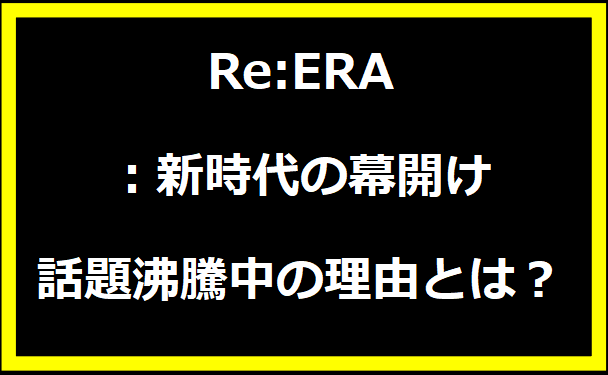 Re:ERA：新時代の幕開け - 話題沸騰中の理由とは？