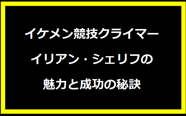 イケメン競技クライマー イリアン・シェリフの魅力と成功の秘訣