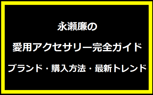 永瀬廉の愛用アクセサリー完全ガイド｜ブランド・購入方法・最新トレンド