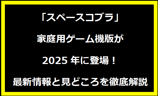 「スペースコブラ」家庭用ゲーム機版が2025年に登場！最新情報と見どころを徹底解説