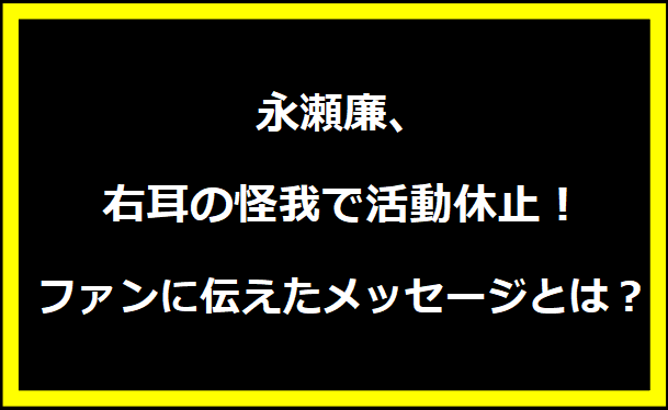 永瀬廉、右耳の怪我で活動休止！ファンに伝えたメッセージとは？