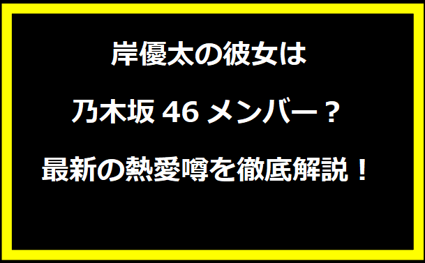 岸優太の彼女は乃木坂46メンバー？最新の熱愛噂を徹底解説！