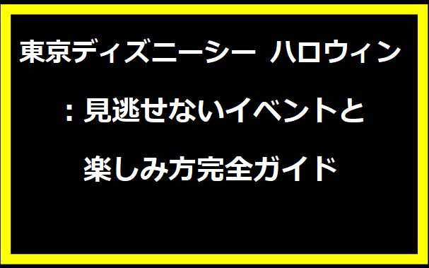 東京ディズニーシー ハロウィン 2024：見逃せないイベントと楽しみ方完全ガイド