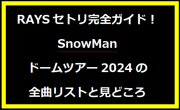 RAYSセトリ完全ガイド！SnowManドームツアー2024の全曲リストと見どころ