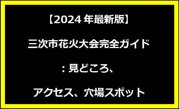 【2024年最新版】三次市花火大会完全ガイド：見どころ、アクセス、穴場スポット