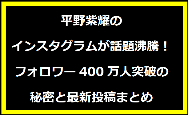 平野紫耀のインスタグラムが話題沸騰！フォロワー400万人突破の秘密と最新投稿まとめ