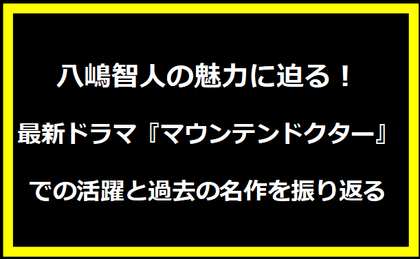 八嶋智人の魅力に迫る！最新ドラマ『マウンテンドクター』での活躍と過去の名作を振り返る