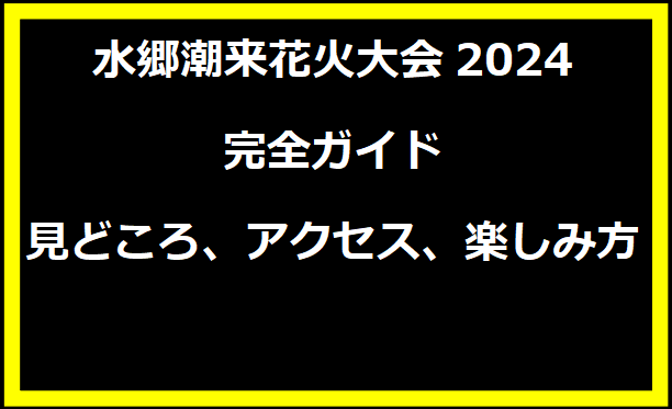 水郷潮来花火大会2024完全ガイド：見どころ、アクセス、楽しみ方