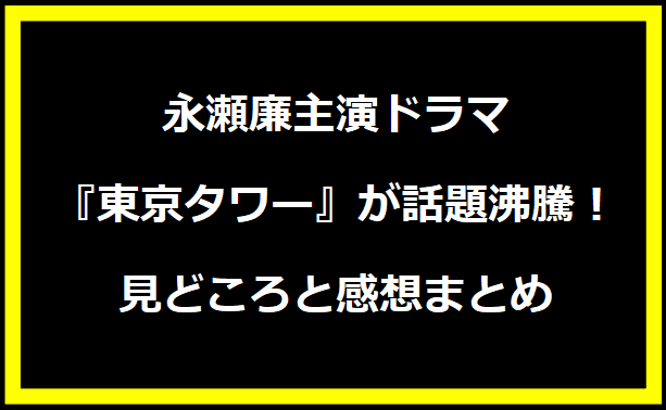 永瀬廉主演ドラマ『東京タワー』が話題沸騰！見どころと感想まとめ