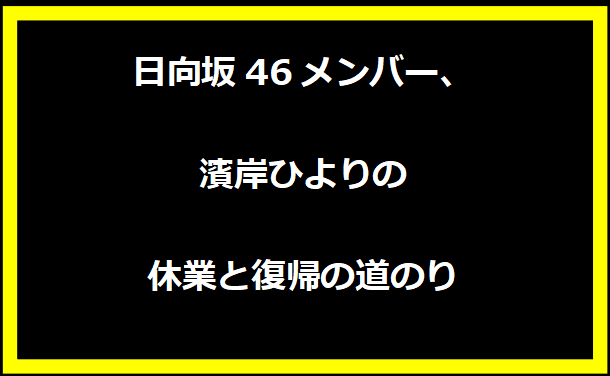 日向坂46メンバー、濱岸ひよりの休業と復帰の道のり