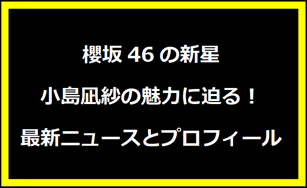 櫻坂46の新星・小島凪紗の魅力に迫る！最新ニュースとプロフィール