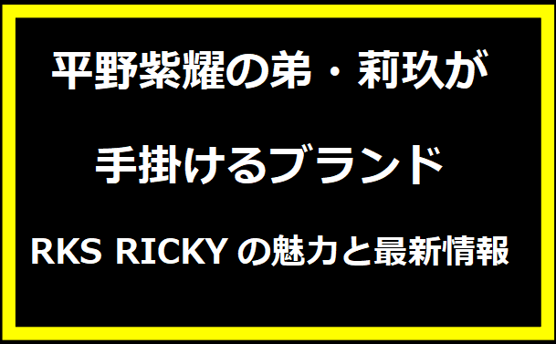 平野紫耀の弟・莉玖が手掛けるブランドRKS RICKYの魅力と最新情報