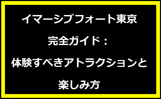 イマーシブフォート東京完全ガイド：体験すべきアトラクションと楽しみ方