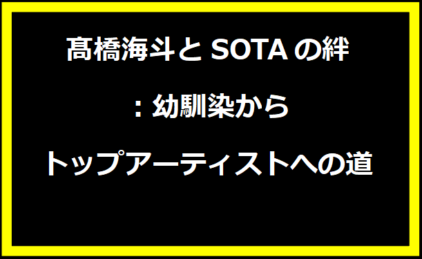 髙橋海斗とSOTAの絆：幼馴染からトップアーティストへの道