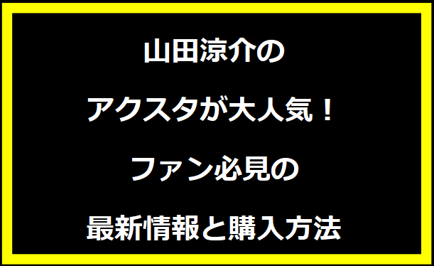 山田涼介のアクスタが大人気！ファン必見の最新情報と購入方法