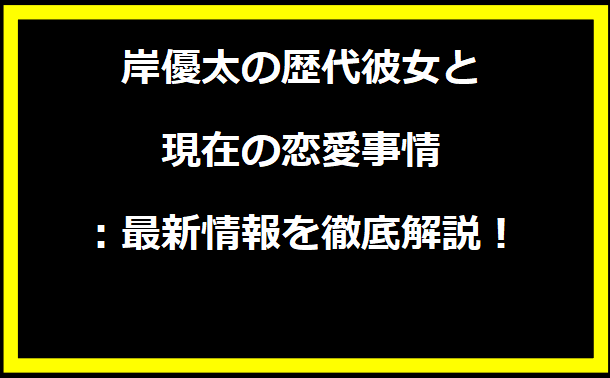 岸優太の歴代彼女と現在の恋愛事情：最新情報を徹底解説！