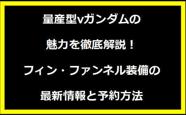量産型νガンダムの魅力を徹底解説！フィン・ファンネル装備の最新情報と予約方法