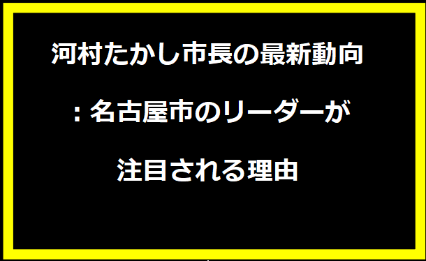 河村たかし市長の最新動向：名古屋市のリーダーが注目される理由