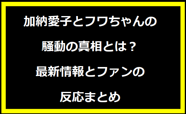 加納愛子とフワちゃんの騒動の真相とは？最新情報とファンの反応まとめ