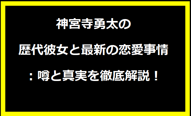 神宮寺勇太の歴代彼女と最新の恋愛事情：噂と真実を徹底解説！